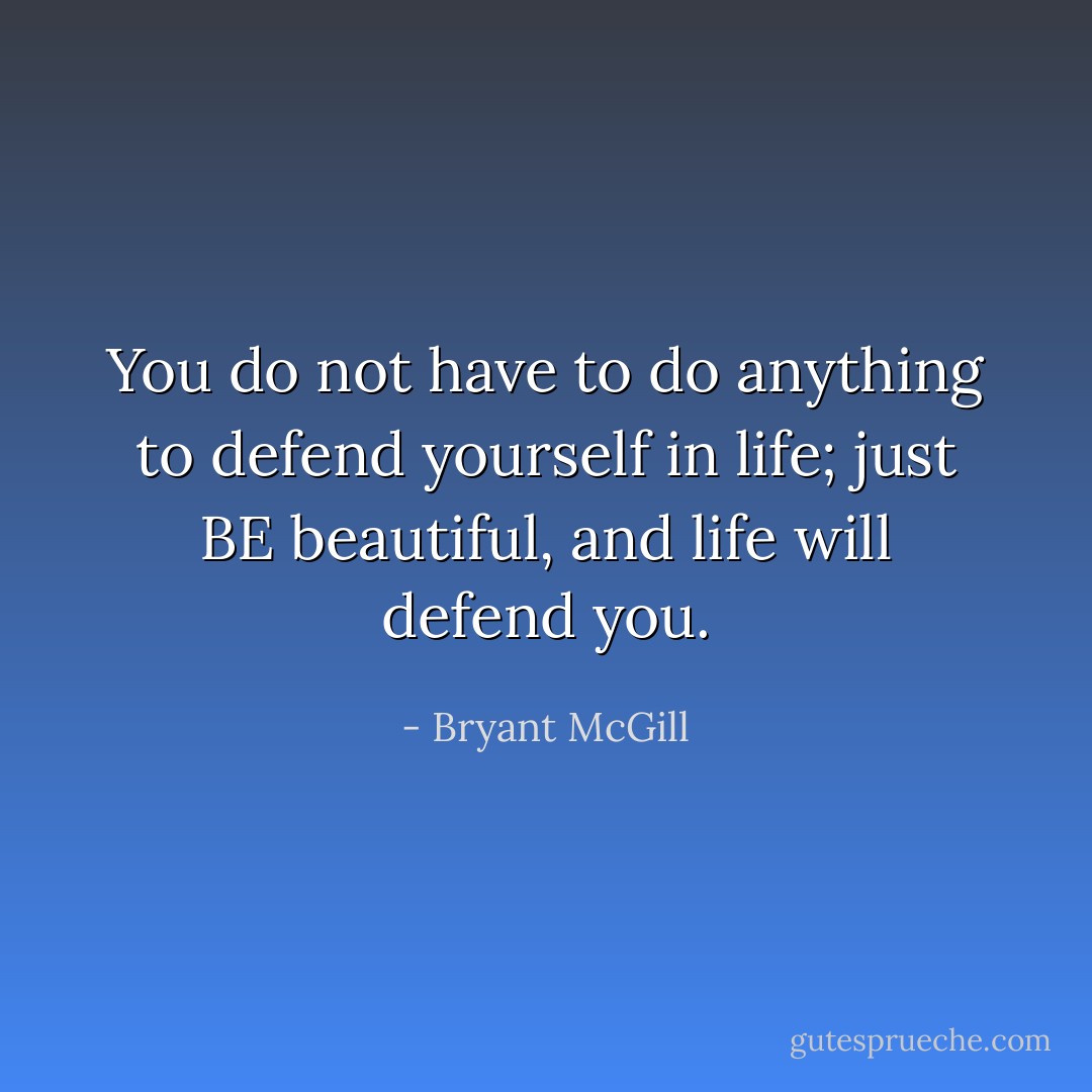 You do not have to do anything to defend yourself in life; just BE beautiful, and life will defend you. - Bryant McGill