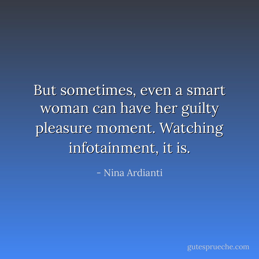 But sometimes, even a smart woman can have her guilty pleasure moment.<br />Watching infotainment, it is. - Nina Ardianti