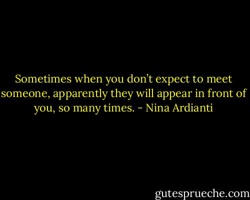 Sometimes when you don’t expect to meet someone, apparently they will appear in front of you, so many times. - Nina Ardianti