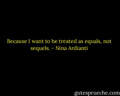 Because I want to be treated as equals, not sequels. - Nina Ardianti