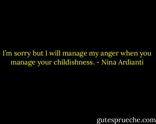 I’m sorry but I will manage my anger when you manage your childishness. - Nina Ardianti