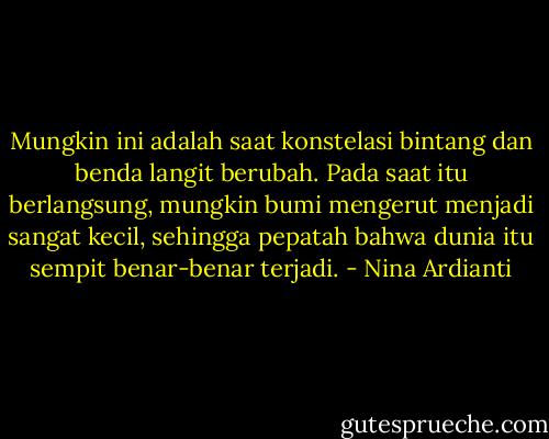 Mungkin ini adalah saat konstelasi bintang dan benda langit berubah. Pada saat itu berlangsung, mungkin bumi mengerut menjadi sangat kecil, sehingga pepatah bahwa dunia itu sempit benar-benar terjadi. - Nina Ardianti