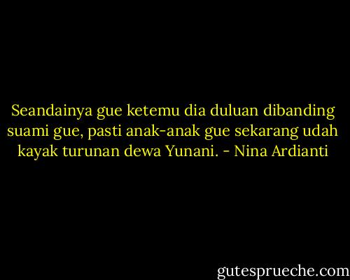 Seandainya gue ketemu dia duluan dibanding suami gue, pasti anak-anak gue sekarang udah kayak turunan dewa Yunani. - Nina Ardianti