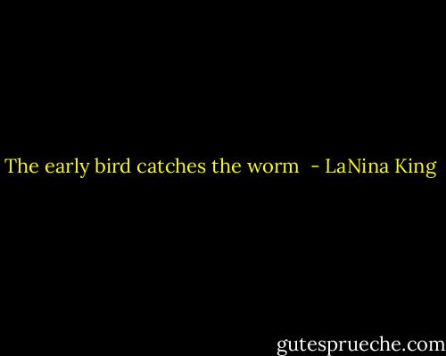 The early bird catches the worm  - LaNina King