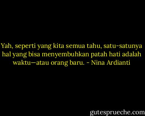 Yah, seperti yang kita semua tahu, satu-satunya hal yang bisa menyembuhkan patah hati adalah waktu—atau orang baru. - Nina Ardianti