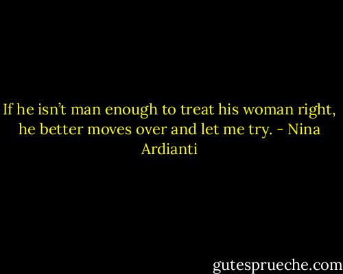 If he isn’t man enough to treat his woman right, he better moves over and let me try. - Nina Ardianti