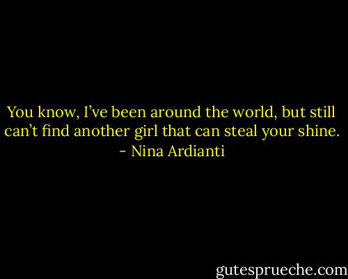 You know, I’ve been around the world, but still can’t find another girl that can steal your shine. - Nina Ardianti