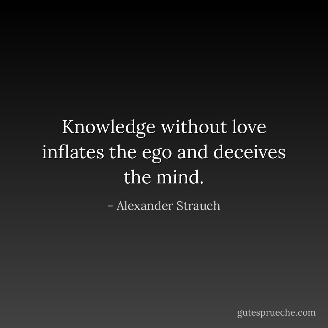 Knowledge without love inflates the ego and deceives the mind. - Alexander Strauch