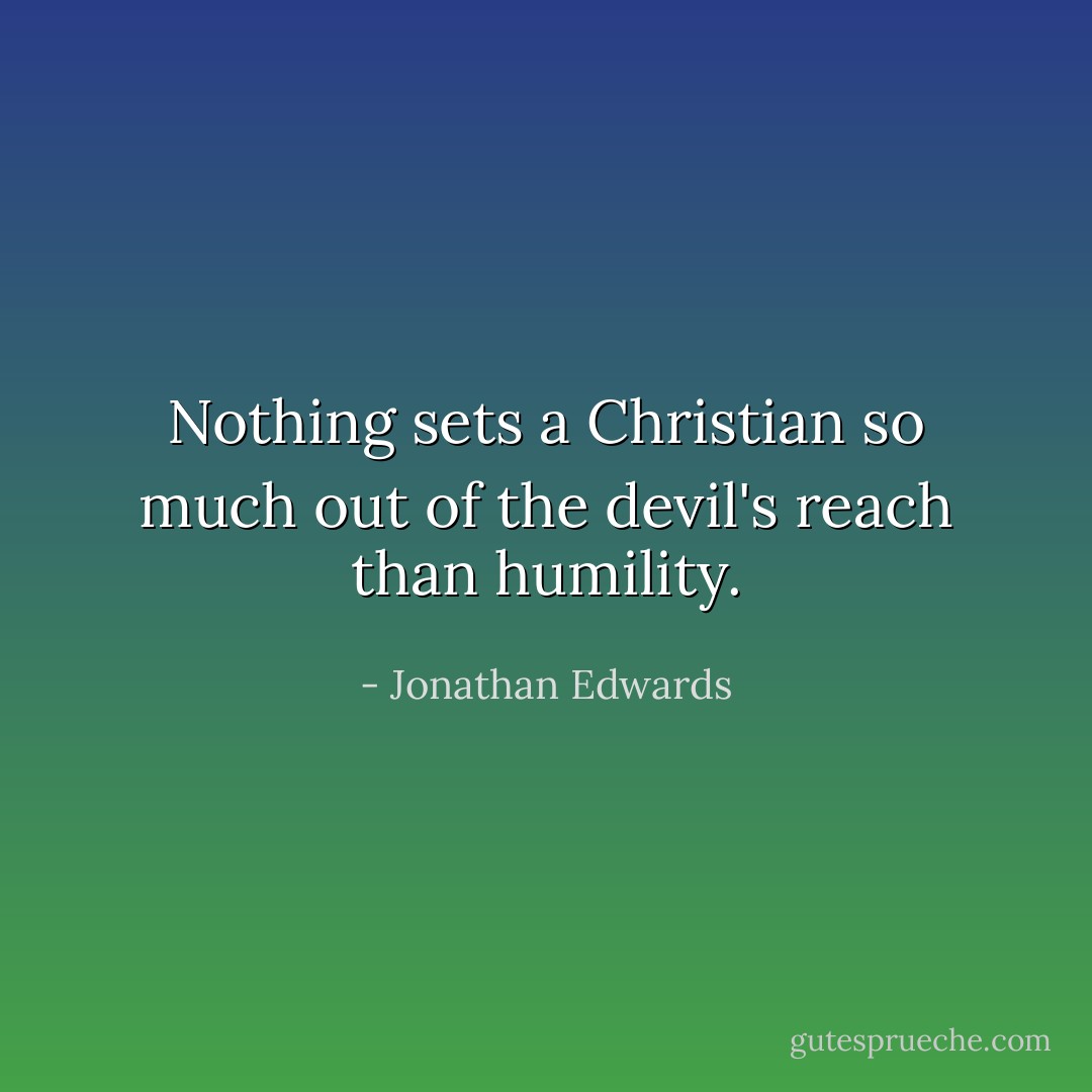 Nothing sets a Christian so much out of the devil's reach than humility. - Jonathan Edwards
