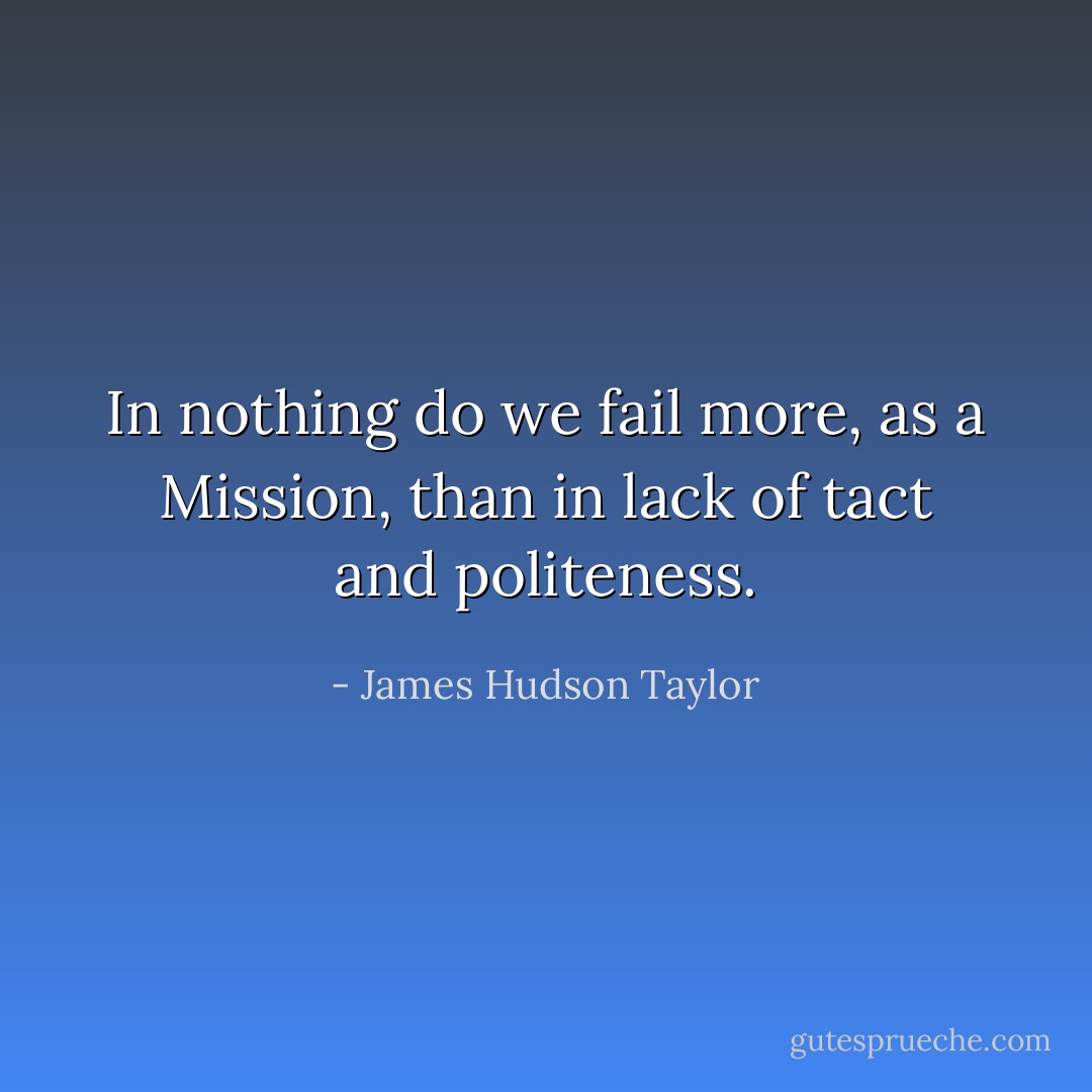In nothing do we fail more, as a Mission, than in lack of tact and politeness. - James Hudson Taylor