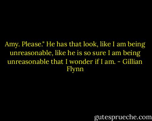 Amy. Please." He has that look, like I am being unreasonable, like he is so sure I am being unreasonable that I wonder if I am. - Gillian Flynn