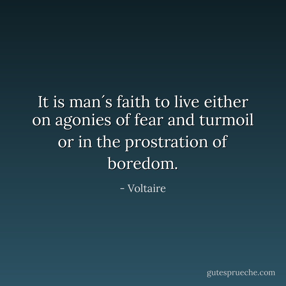 It is man´s faith to live either on agonies of fear and turmoil or in the prostration of boredom. - Voltaire