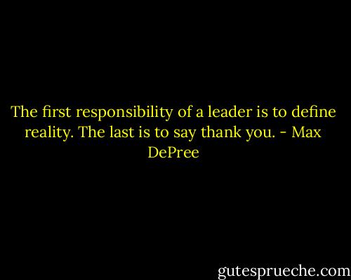 The first responsibility of a leader is to define reality. The last is to say thank you. - Max DePree