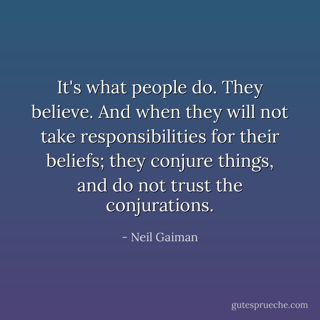 It's what people do. They believe. And when they will not take responsibilities for their beliefs; they conjure things, and do not trust the conjurations. - Neil Gaiman