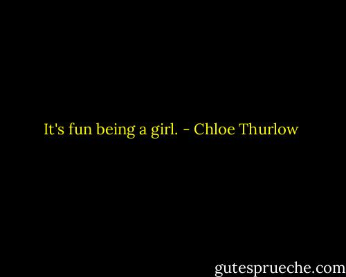 It's fun being a girl. - Chloe Thurlow