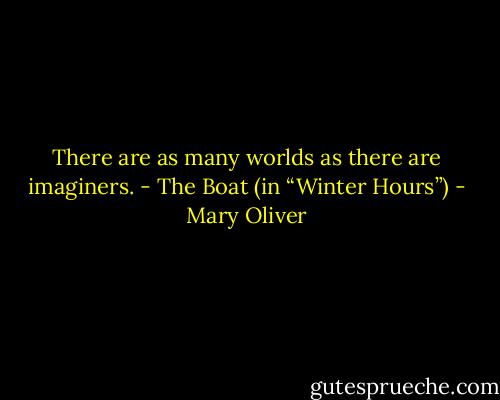 There are as many worlds as there are imaginers.<br />- The Boat (in “Winter Hours”) - Mary Oliver