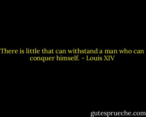 There is little that can withstand a man who can conquer himself. - Louis XIV