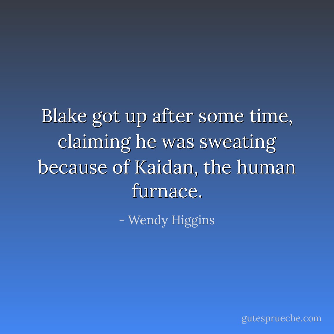 Blake got up after some time, claiming he was sweating because of Kaidan, the human furnace. - Wendy Higgins