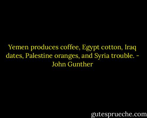Yemen produces coffee, Egypt cotton, Iraq dates, Palestine oranges, and Syria trouble. - John Gunther