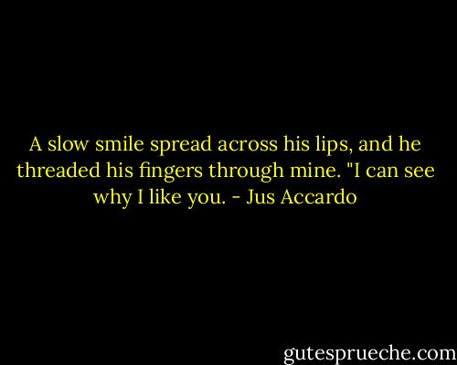 A slow smile spread across his lips, and he threaded his fingers through mine. "I can see why I like you. - Jus Accardo