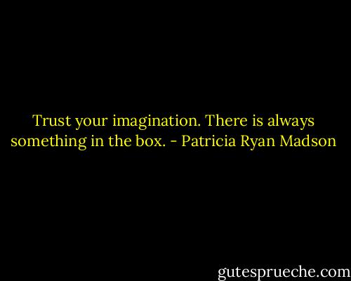 Trust your imagination. There is always something in the box. - Patricia Ryan Madson