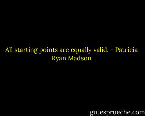 All starting points are equally valid. - Patricia Ryan Madson