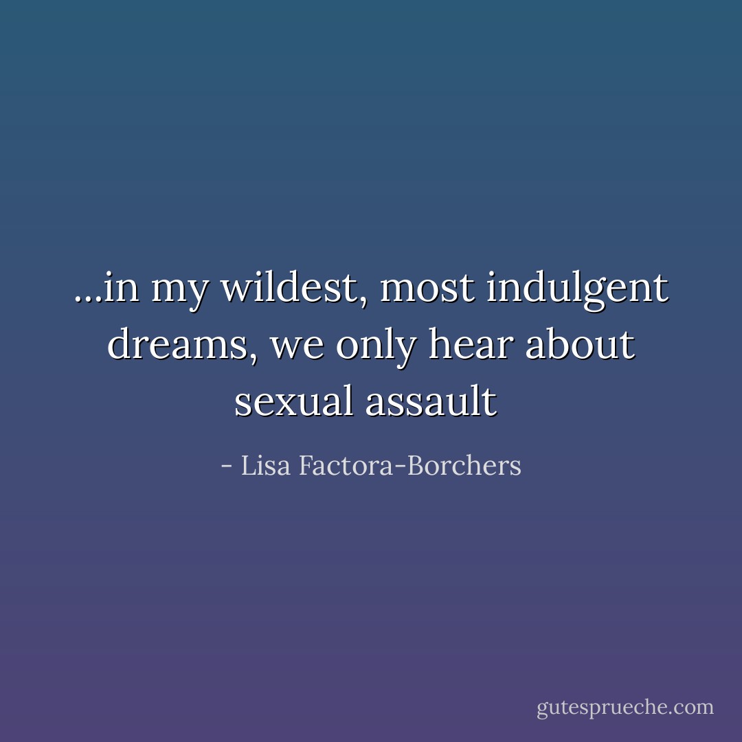 ...in my wildest, most indulgent dreams, we only hear about sexual assault  - Lisa Factora-Borchers