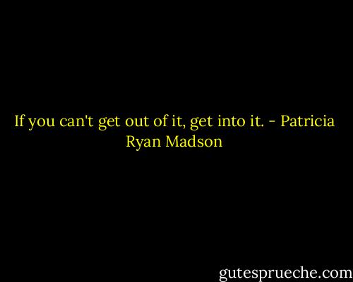 If you can't get out of it, get into it. - Patricia Ryan Madson