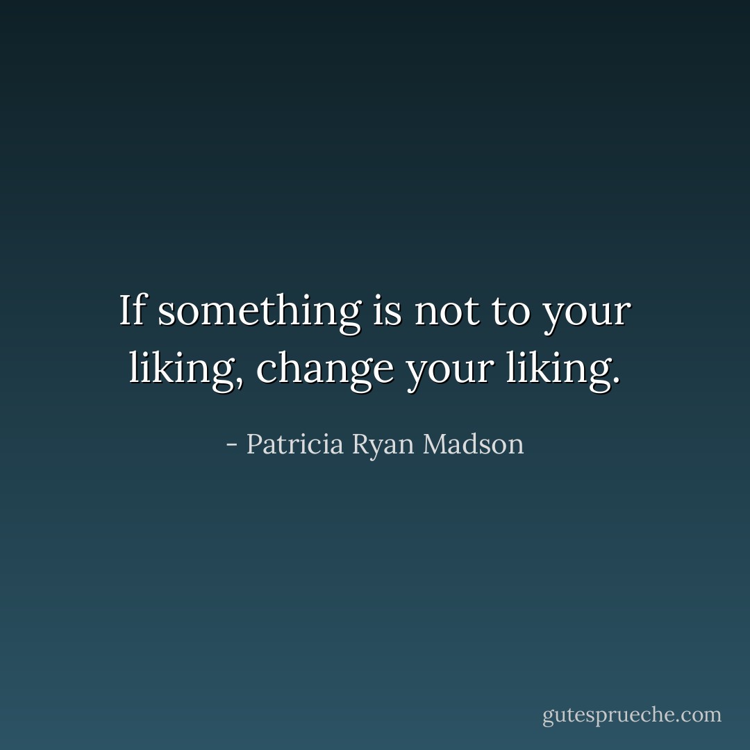 If something is not to your liking, change your liking. - Patricia Ryan Madson