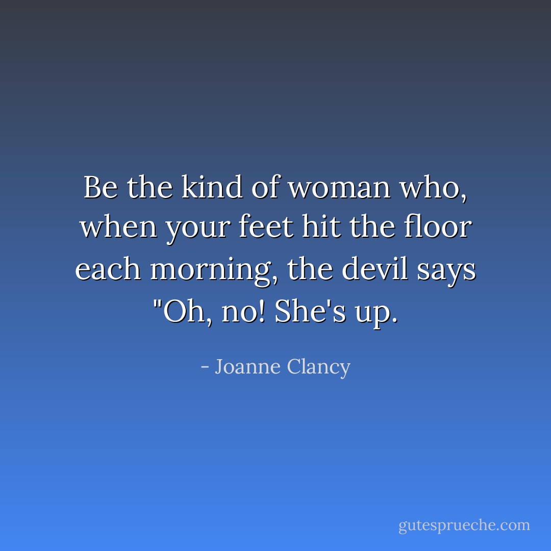Be the kind of woman who, when your feet hit the floor each morning, the devil says "Oh, no! She's up. - Joanne Clancy