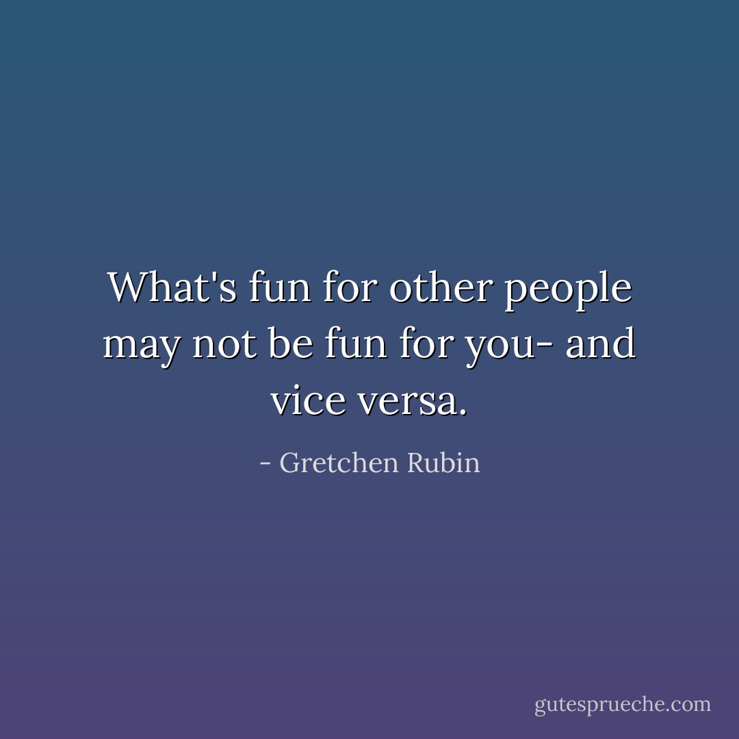 What's fun for other people may not be fun for you- and vice versa. - Gretchen Rubin