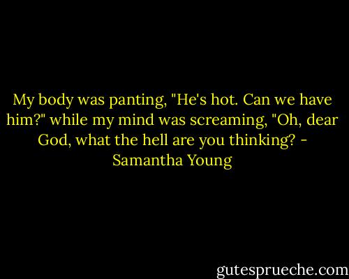 My body was panting, "He's hot. Can we have him?" while my mind was screaming, "Oh, dear God, what the hell are you thinking? - Samantha Young
