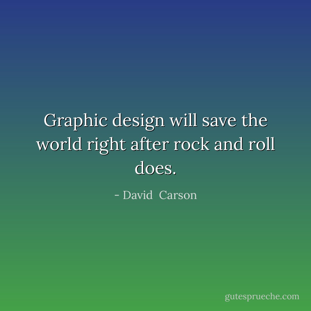 Graphic design will save the world right after rock and roll does. - David  Carson