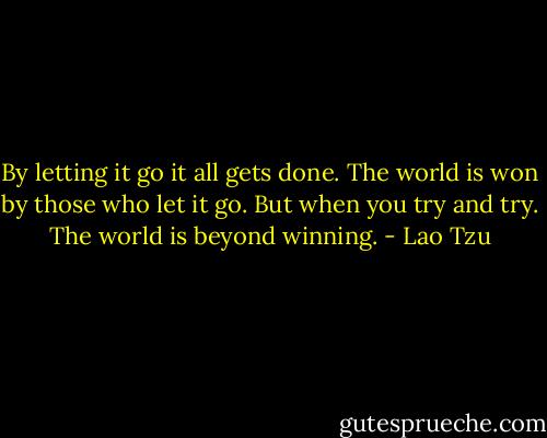 By letting it go it all gets done. The world is won by those who let it go. But when you try and try. The world is beyond winning. - Lao Tzu