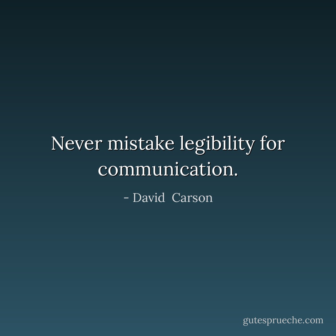 Never mistake legibility for communication. - David  Carson