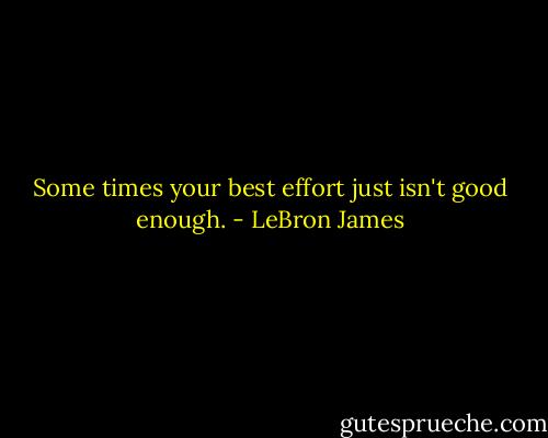 Some times your best effort just isn't good enough. - LeBron James