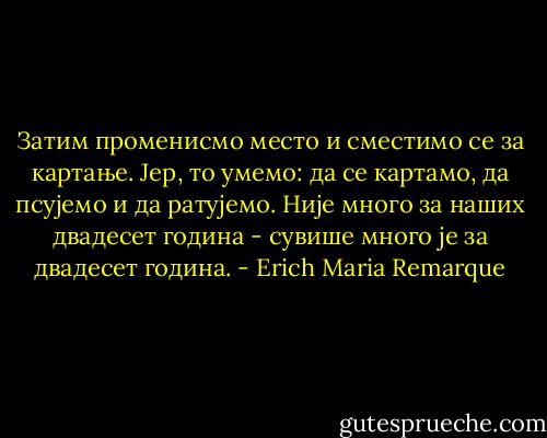 Затим променисмо место и сместимо се за картање. Јер, то умемо: да се картамо, да псујемо и да ратујемо. Није много за наших двадесет година - сувише много је за двадесет година. - Erich Maria Remarque