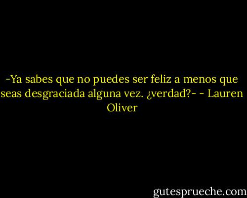 -Ya sabes que no puedes ser feliz a menos que seas desgraciada alguna vez. ¿verdad?- - Lauren Oliver
