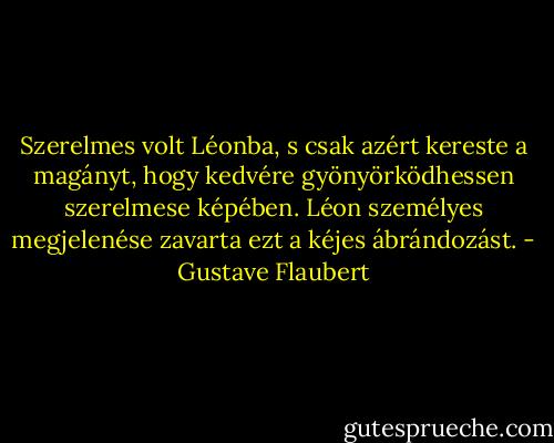 Szerelmes volt Léonba, s csak azért kereste a magányt, hogy kedvére gyönyörködhessen szerelmese képében. Léon személyes megjelenése zavarta ezt a kéjes ábrándozást. - Gustave Flaubert