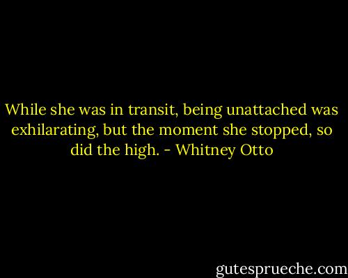 While she was in transit, being unattached was exhilarating, but the moment she stopped, so did the high. - Whitney Otto