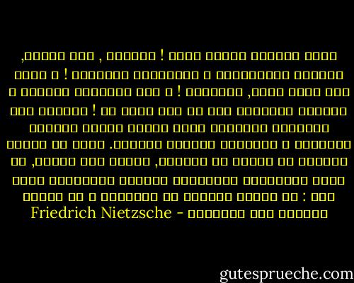دعوا الهواء النقي يدخل ! حاذروا , على الاخص, مقاربة المخبولين و مستشفيات الحضارة ! و لتكن لكم صحبة جيدة, كصحبتنا ! و الا فاخلقوا العزلة و الوحدة لانفسكم اذا لم يكن منها بد !<br />تجنبوا تلك المظاهر المؤذية التي يتجلي عبرها الفساد الداخلي و الاصابة السرية بالمرض. هكذا يا صحبتي نستطيع ان ندافع عن انفسنا, لفترة على الاقل, ضد هذين المَرضين الرهيبين اللذين يتهددانا بشكل خاص :<br />ضد القرف العميق من الانسان و ضد العطف العميق على الانسان - Friedrich Nietzsche