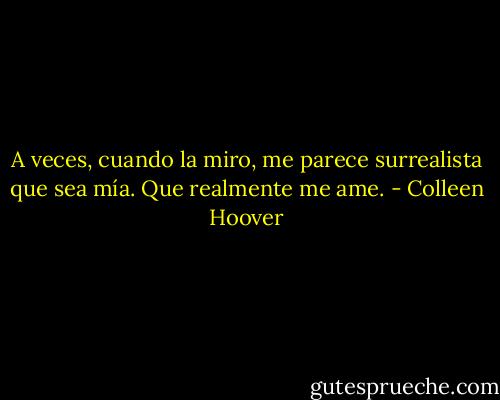 A veces, cuando la miro, me parece surrealista que sea mía. Que realmente me ame. - Colleen Hoover