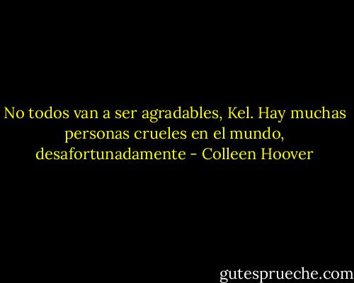 No todos van a ser agradables, Kel. Hay muchas personas crueles en el mundo, desafortunadamente - Colleen Hoover