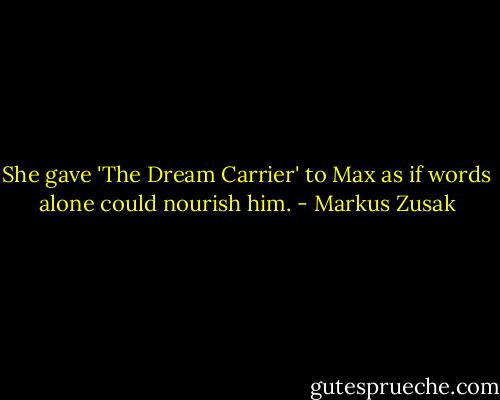 She gave 'The Dream Carrier' to Max as if words alone could nourish him. - Markus Zusak