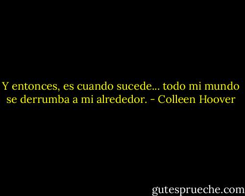 Y entonces, es cuando sucede... todo mi mundo se derrumba a mi alrededor. - Colleen Hoover