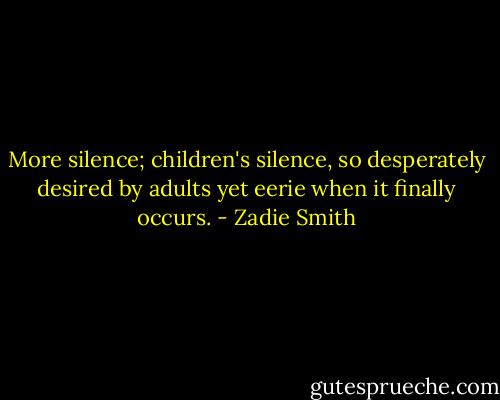 More silence; children's silence, so desperately desired by adults yet eerie when it finally occurs. - Zadie Smith