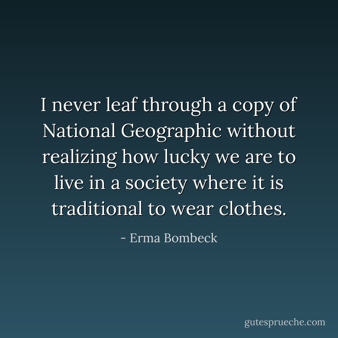 I never leaf through a copy of National Geographic without realizing how lucky we are to live in a society where it is traditional to wear clothes. - Erma Bombeck
