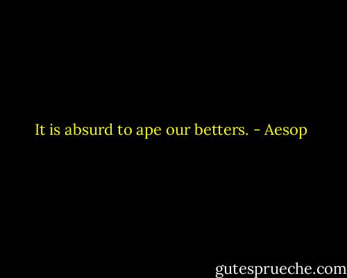 It is absurd to ape our betters. - Aesop