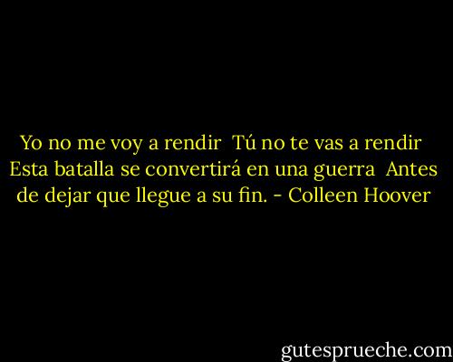 Yo no me voy a rendir <br />Tú no te vas a rendir <br />Esta batalla se convertirá en una guerra <br />Antes de dejar que llegue a su fin. - Colleen Hoover
