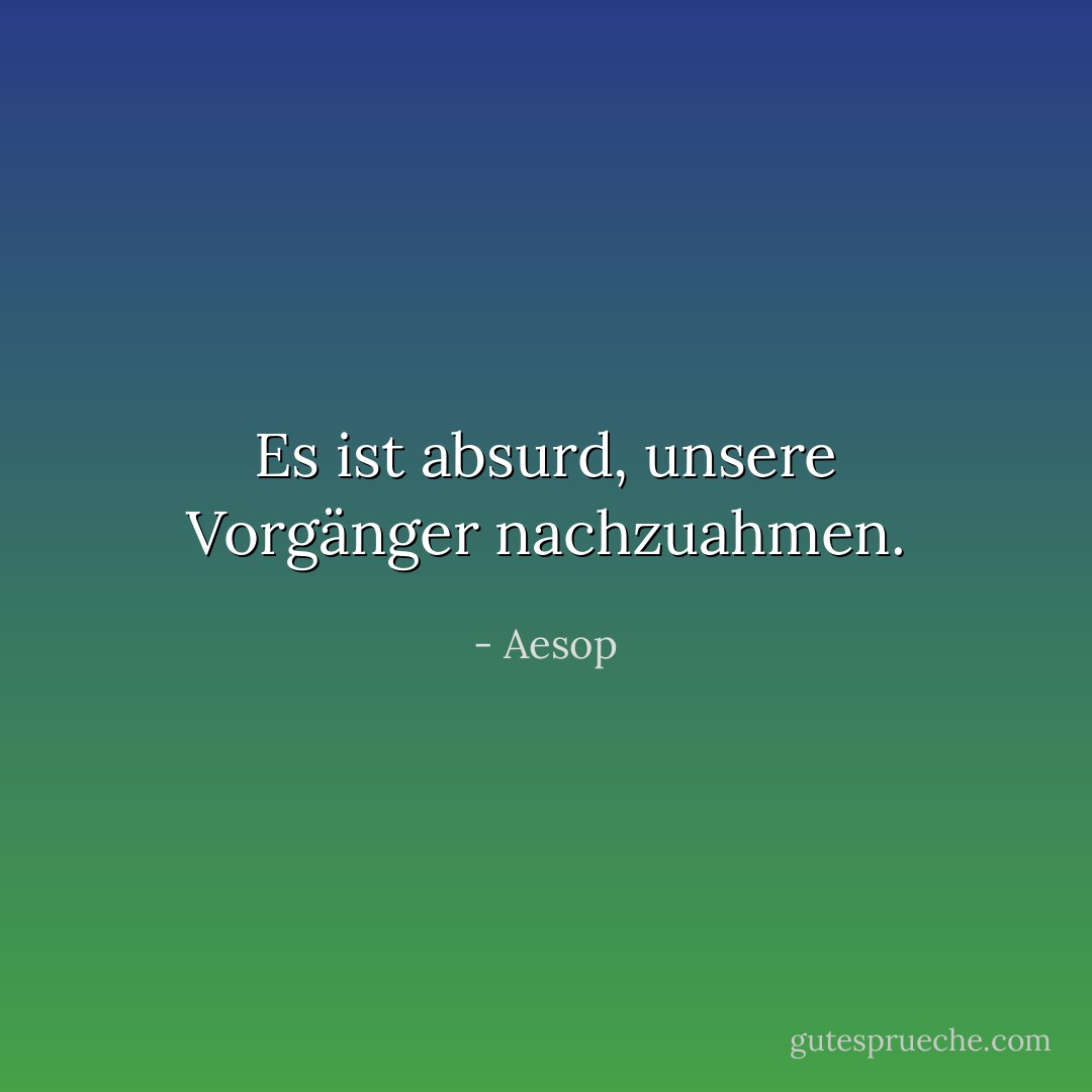 Es ist absurd, unsere Vorgänger nachzuahmen. - Aesop<